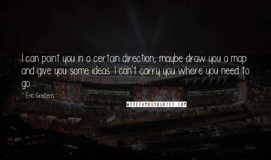 Eric Greitens Quotes: I can point you in a certain direction, maybe draw you a map and give you some ideas. I can't carry you where you need to go.
