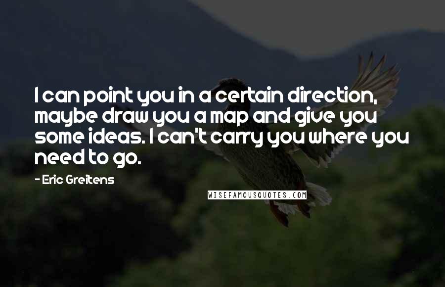 Eric Greitens Quotes: I can point you in a certain direction, maybe draw you a map and give you some ideas. I can't carry you where you need to go.