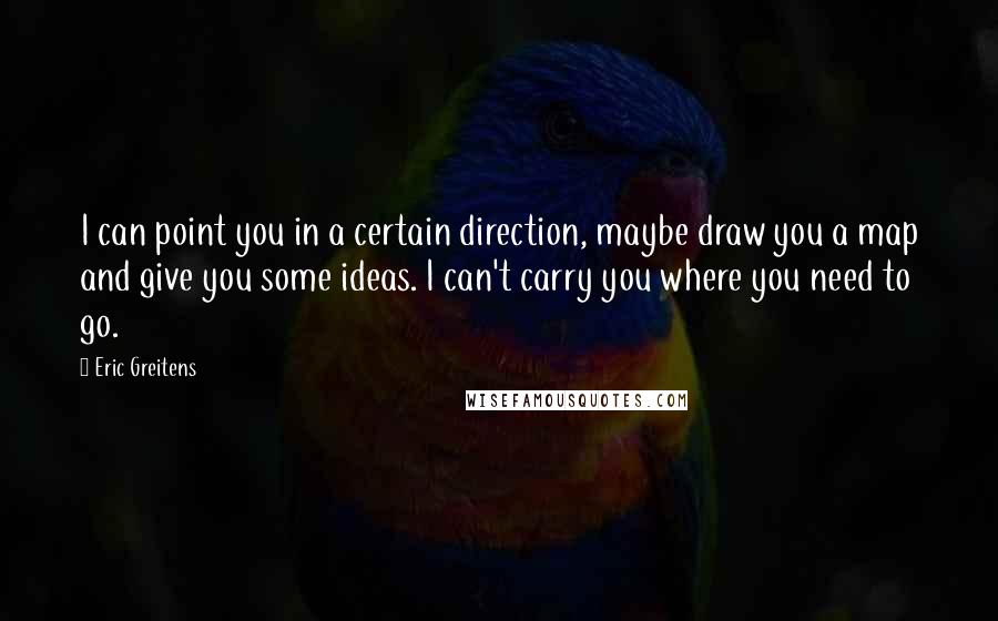 Eric Greitens Quotes: I can point you in a certain direction, maybe draw you a map and give you some ideas. I can't carry you where you need to go.