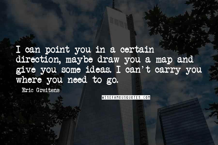 Eric Greitens Quotes: I can point you in a certain direction, maybe draw you a map and give you some ideas. I can't carry you where you need to go.