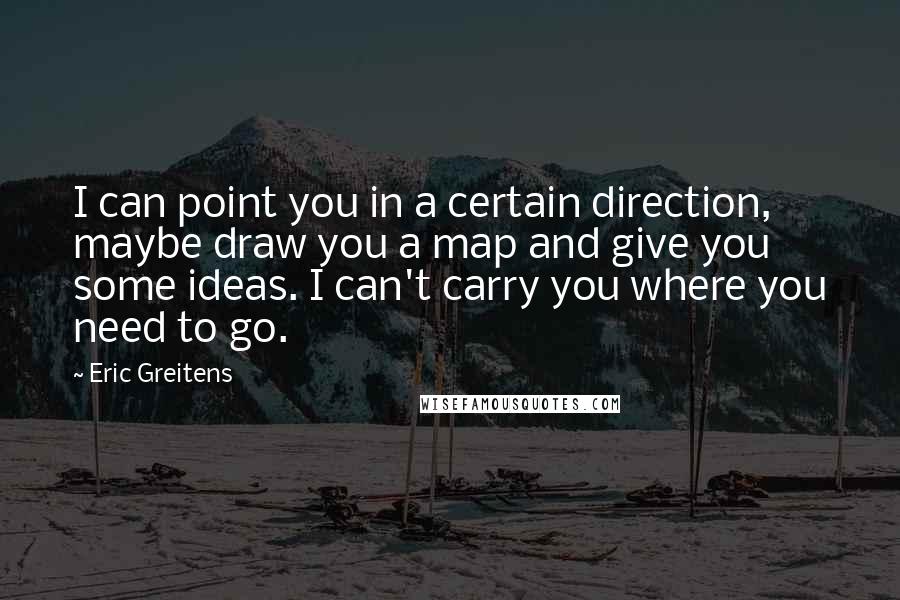 Eric Greitens Quotes: I can point you in a certain direction, maybe draw you a map and give you some ideas. I can't carry you where you need to go.