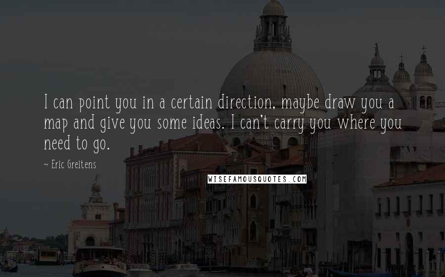 Eric Greitens Quotes: I can point you in a certain direction, maybe draw you a map and give you some ideas. I can't carry you where you need to go.