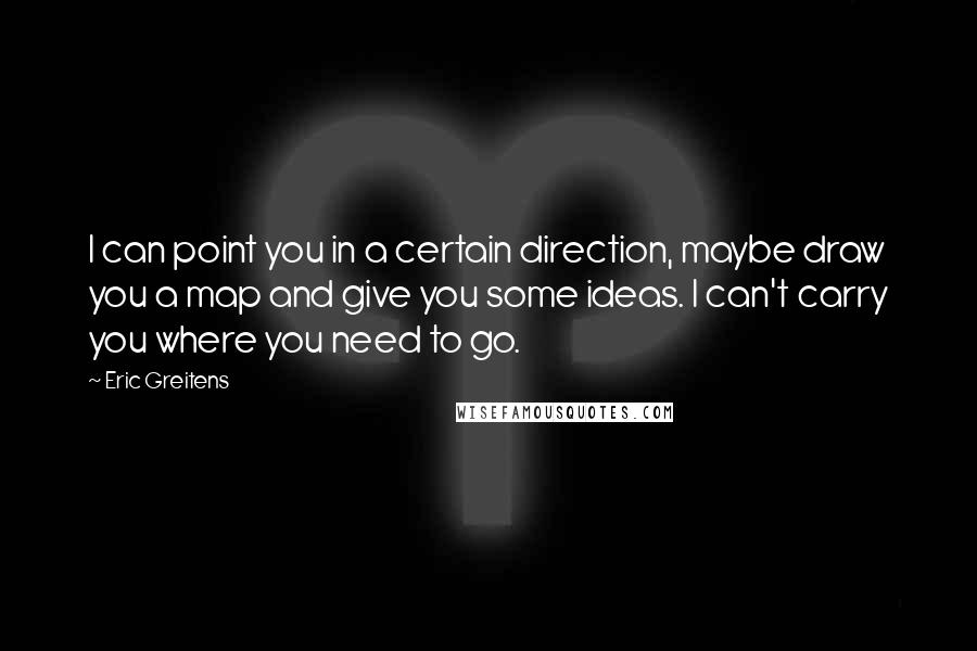 Eric Greitens Quotes: I can point you in a certain direction, maybe draw you a map and give you some ideas. I can't carry you where you need to go.