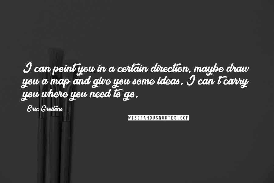 Eric Greitens Quotes: I can point you in a certain direction, maybe draw you a map and give you some ideas. I can't carry you where you need to go.