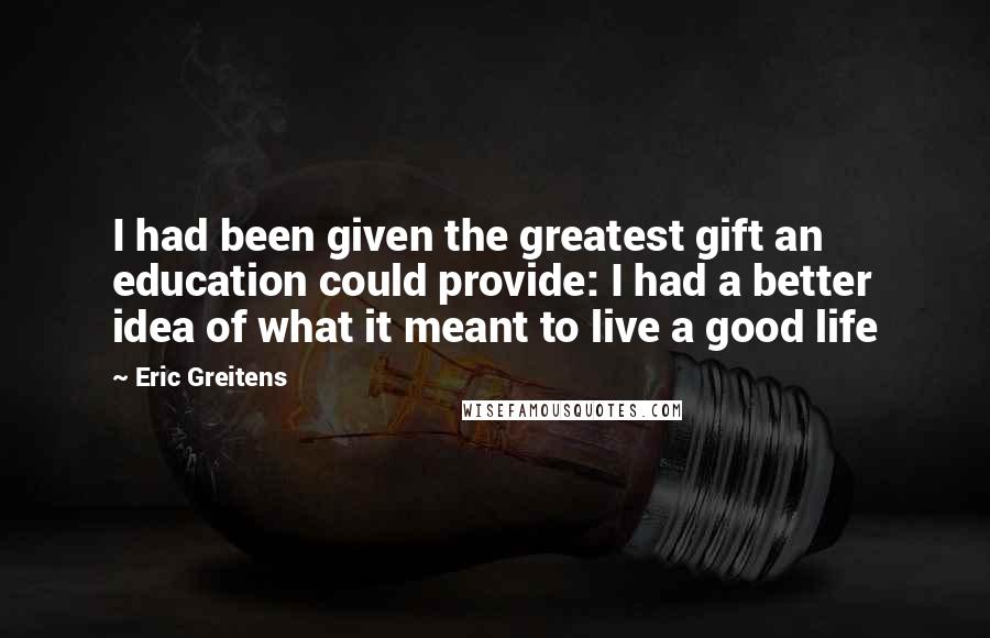 Eric Greitens Quotes: I had been given the greatest gift an education could provide: I had a better idea of what it meant to live a good life