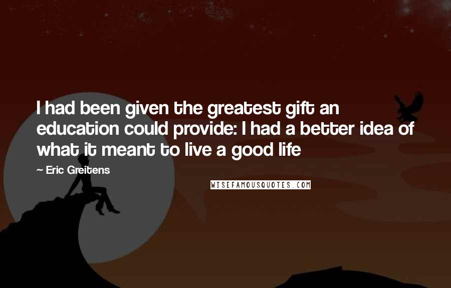 Eric Greitens Quotes: I had been given the greatest gift an education could provide: I had a better idea of what it meant to live a good life