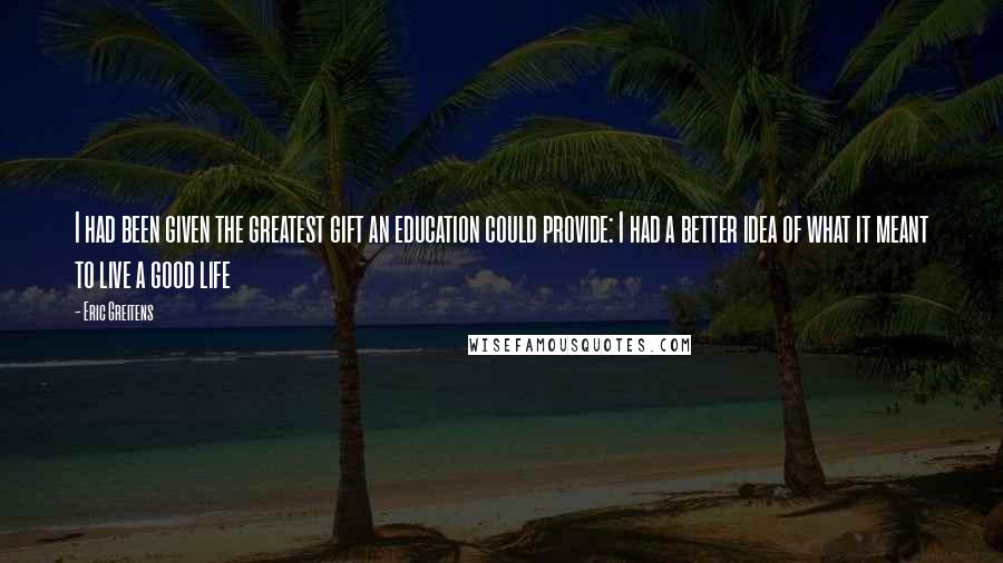 Eric Greitens Quotes: I had been given the greatest gift an education could provide: I had a better idea of what it meant to live a good life