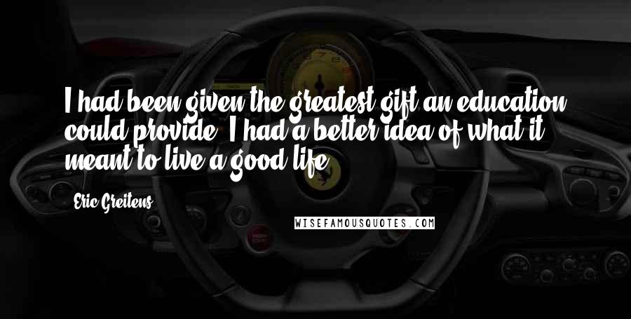 Eric Greitens Quotes: I had been given the greatest gift an education could provide: I had a better idea of what it meant to live a good life