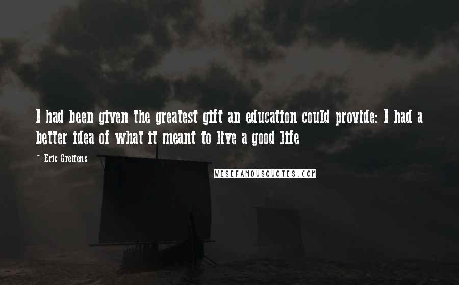 Eric Greitens Quotes: I had been given the greatest gift an education could provide: I had a better idea of what it meant to live a good life