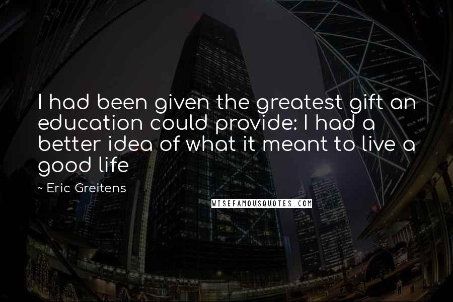 Eric Greitens Quotes: I had been given the greatest gift an education could provide: I had a better idea of what it meant to live a good life