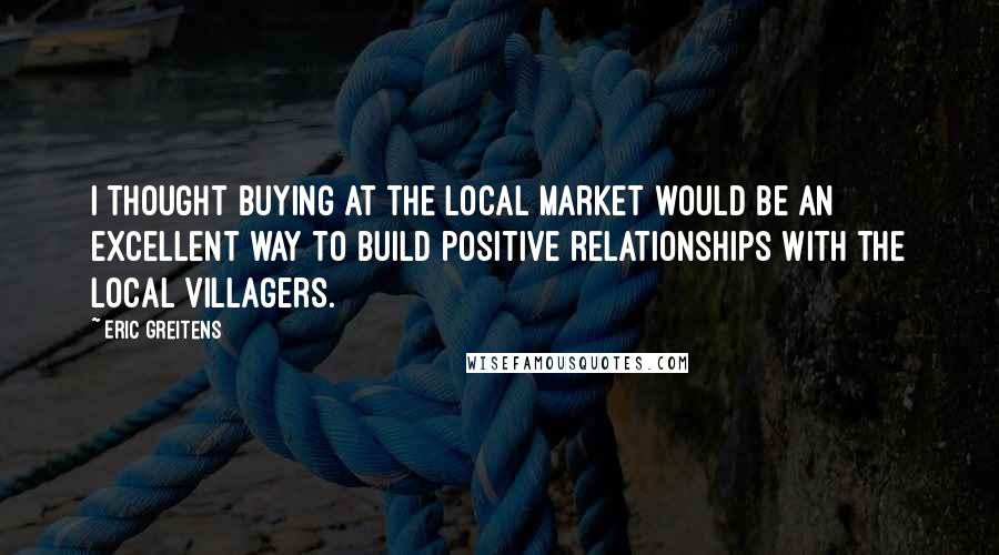 Eric Greitens Quotes: I thought buying at the local market would be an excellent way to build positive relationships with the local villagers.