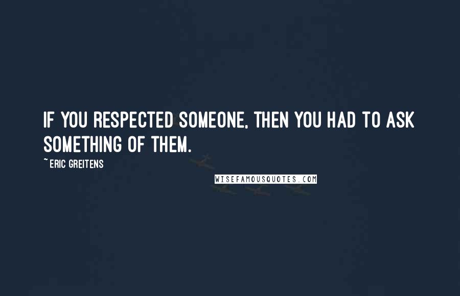 Eric Greitens Quotes: If you respected someone, then you had to ask something of them.