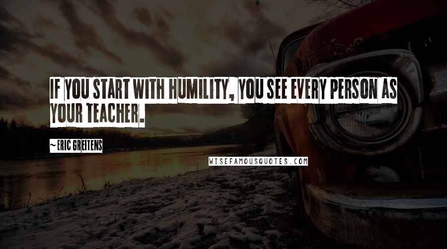 Eric Greitens Quotes: If you start with humility, you see every person as your teacher.