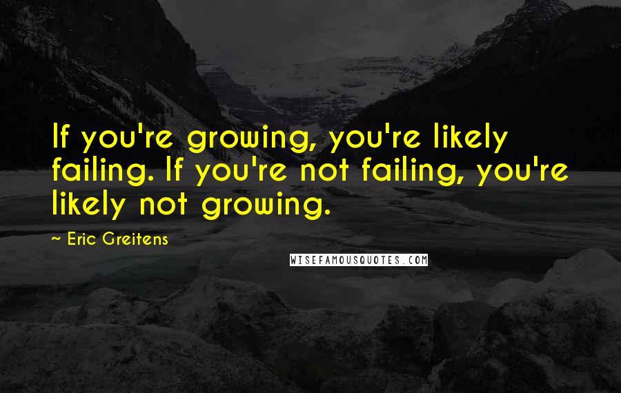 Eric Greitens Quotes: If you're growing, you're likely failing. If you're not failing, you're likely not growing.