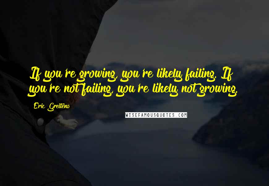 Eric Greitens Quotes: If you're growing, you're likely failing. If you're not failing, you're likely not growing.