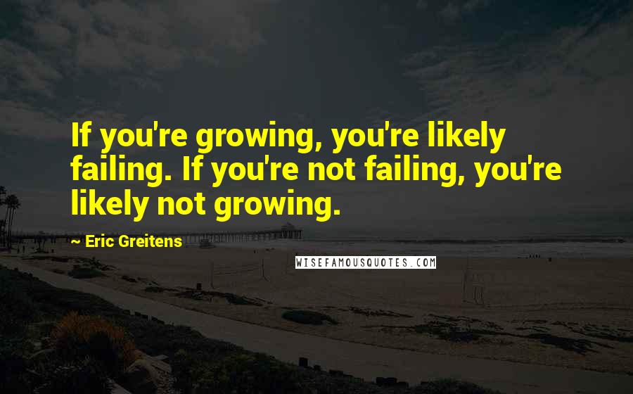 Eric Greitens Quotes: If you're growing, you're likely failing. If you're not failing, you're likely not growing.
