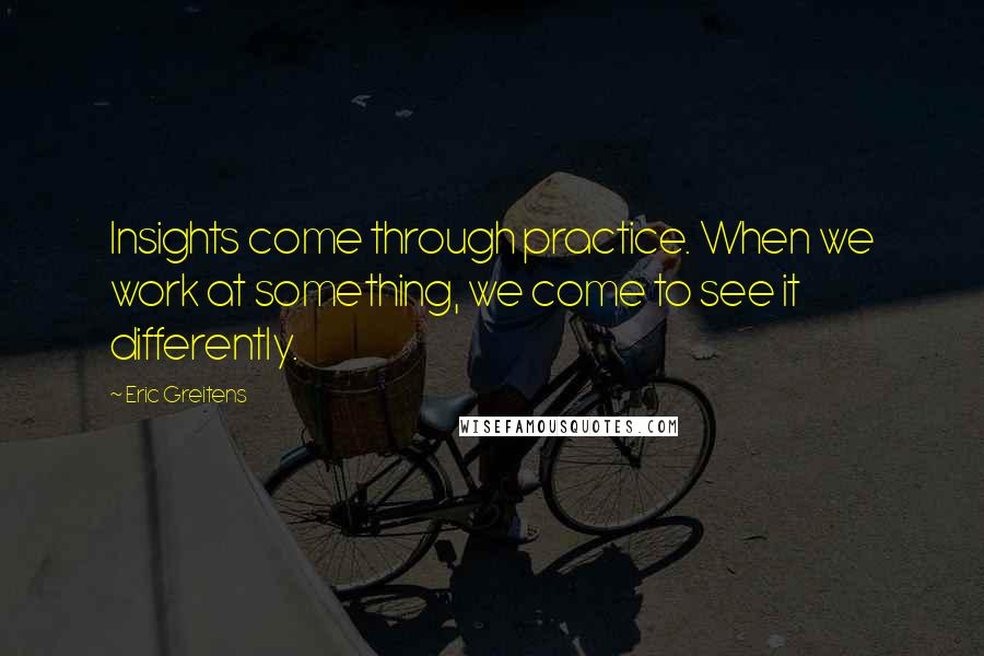 Eric Greitens Quotes: Insights come through practice. When we work at something, we come to see it differently.