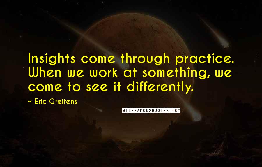 Eric Greitens Quotes: Insights come through practice. When we work at something, we come to see it differently.