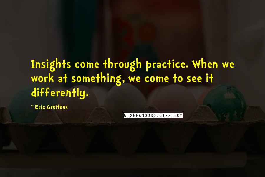 Eric Greitens Quotes: Insights come through practice. When we work at something, we come to see it differently.