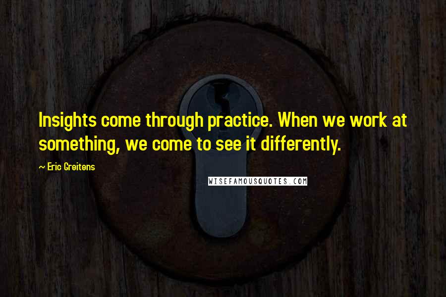 Eric Greitens Quotes: Insights come through practice. When we work at something, we come to see it differently.