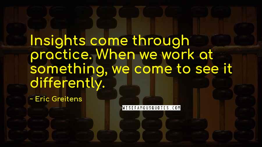 Eric Greitens Quotes: Insights come through practice. When we work at something, we come to see it differently.