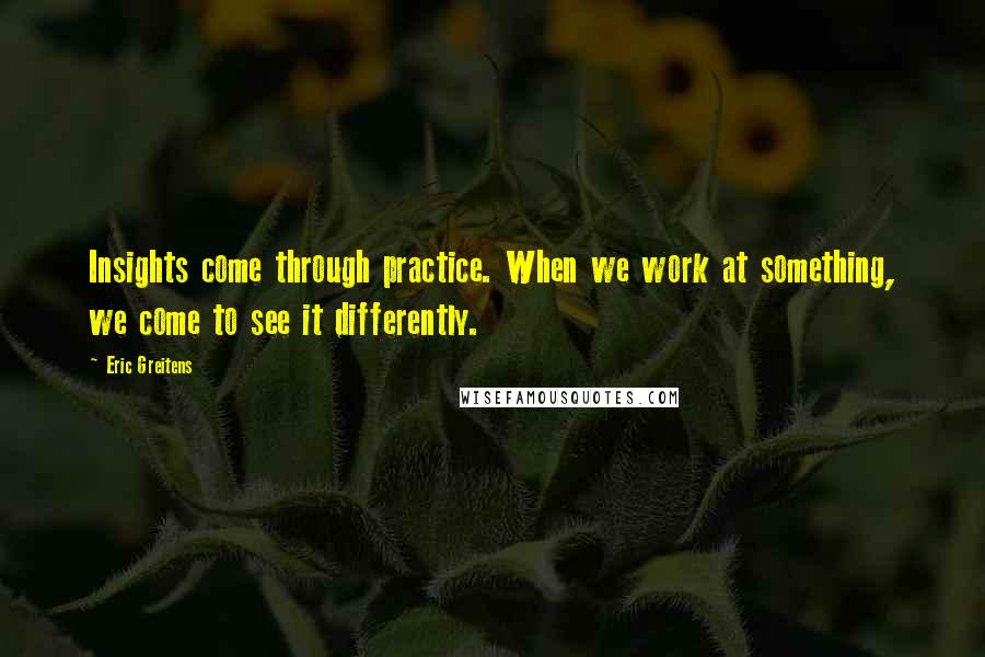 Eric Greitens Quotes: Insights come through practice. When we work at something, we come to see it differently.