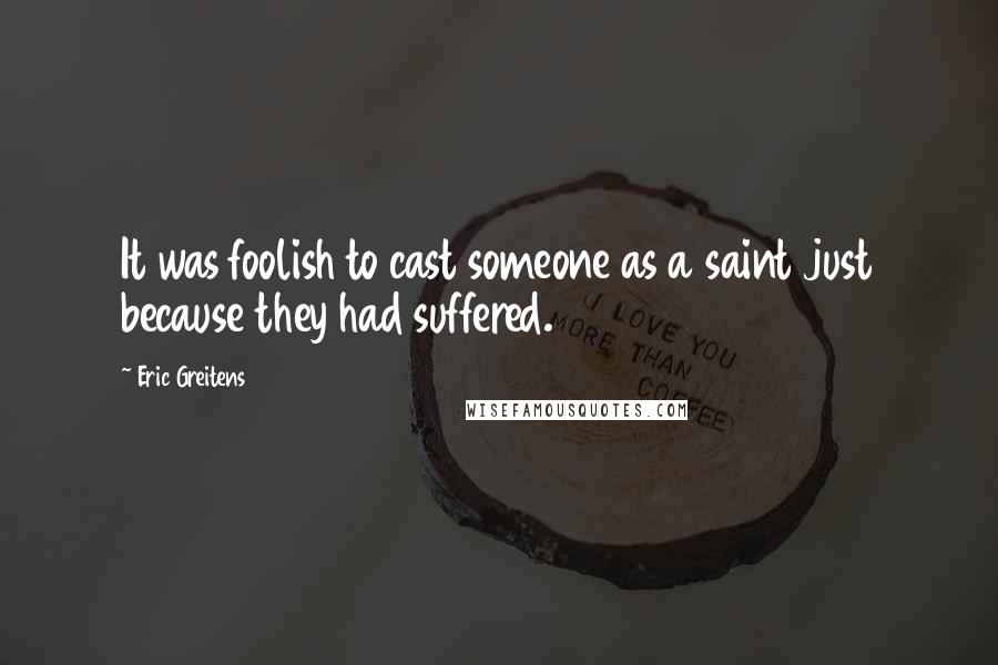 Eric Greitens Quotes: It was foolish to cast someone as a saint just because they had suffered.