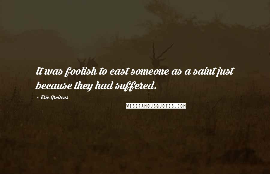 Eric Greitens Quotes: It was foolish to cast someone as a saint just because they had suffered.