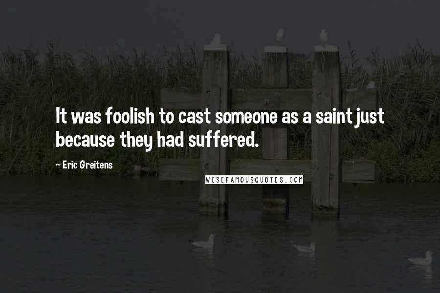 Eric Greitens Quotes: It was foolish to cast someone as a saint just because they had suffered.