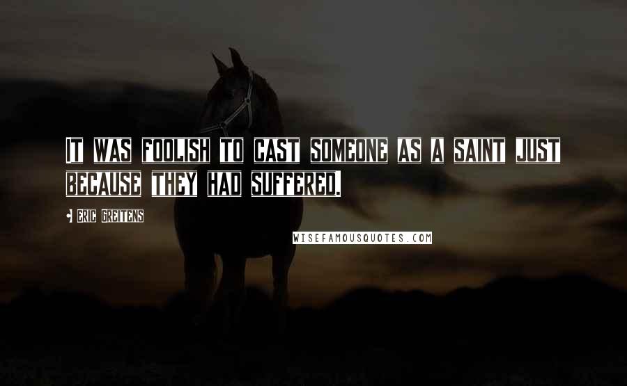 Eric Greitens Quotes: It was foolish to cast someone as a saint just because they had suffered.