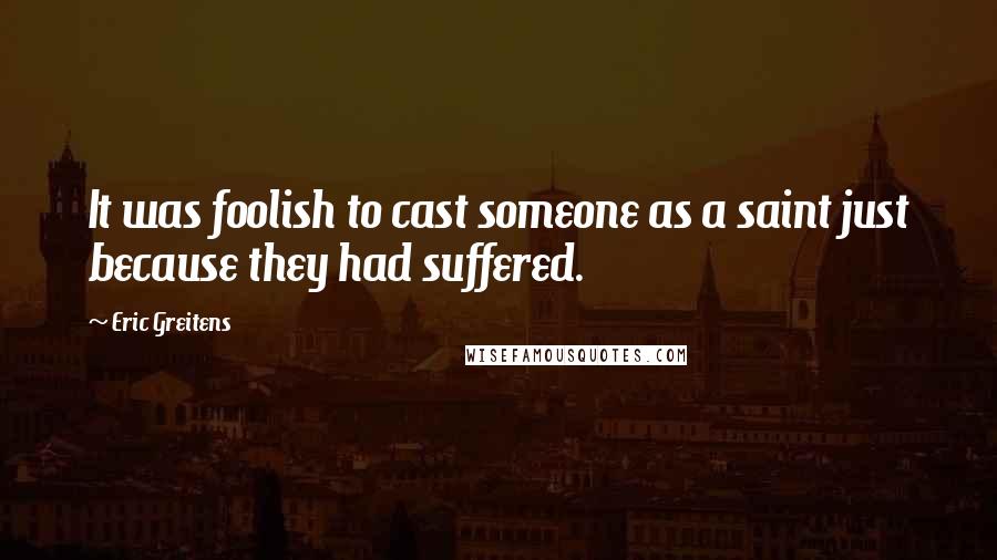 Eric Greitens Quotes: It was foolish to cast someone as a saint just because they had suffered.