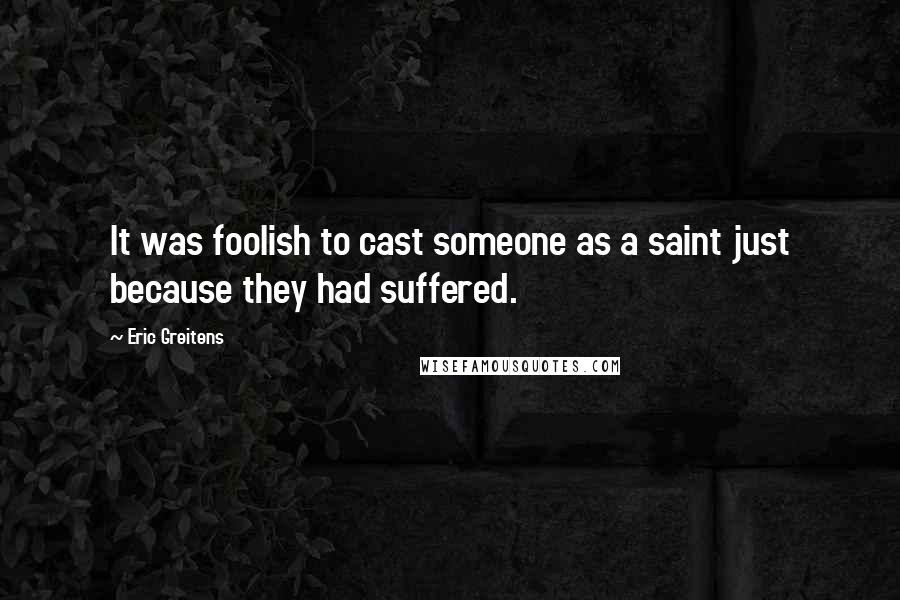Eric Greitens Quotes: It was foolish to cast someone as a saint just because they had suffered.