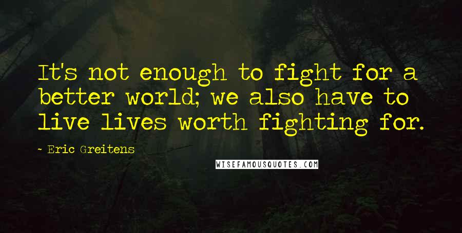 Eric Greitens Quotes: It's not enough to fight for a better world; we also have to live lives worth fighting for.