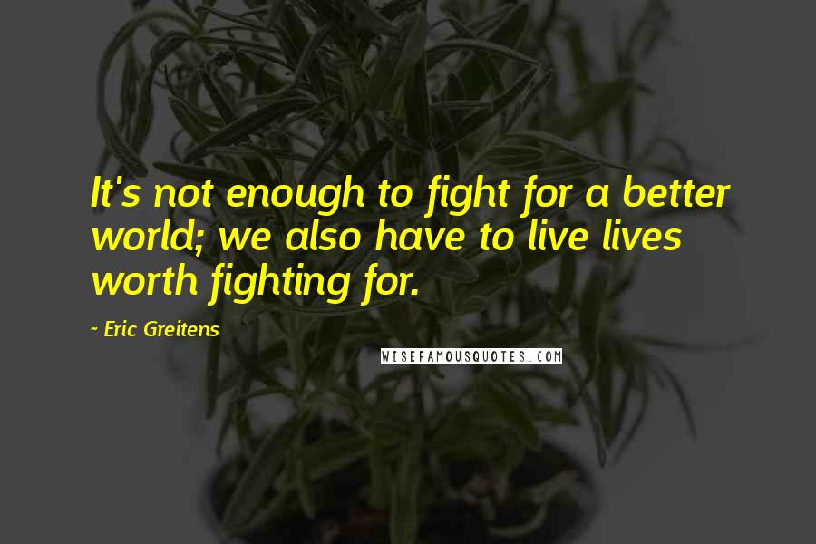 Eric Greitens Quotes: It's not enough to fight for a better world; we also have to live lives worth fighting for.