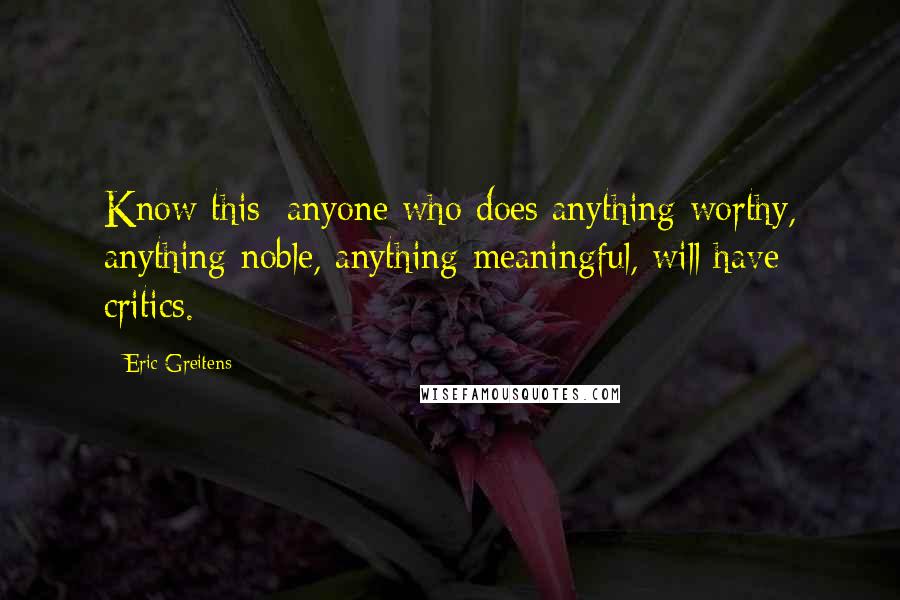 Eric Greitens Quotes: Know this: anyone who does anything worthy, anything noble, anything meaningful, will have critics.