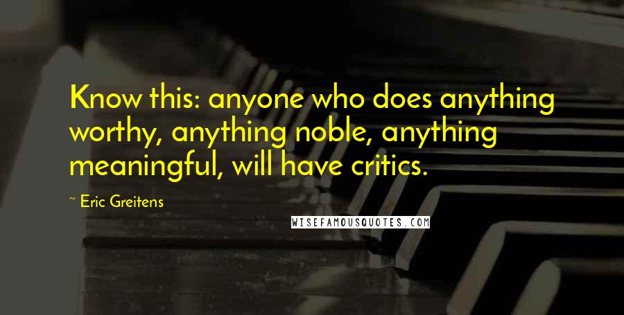 Eric Greitens Quotes: Know this: anyone who does anything worthy, anything noble, anything meaningful, will have critics.