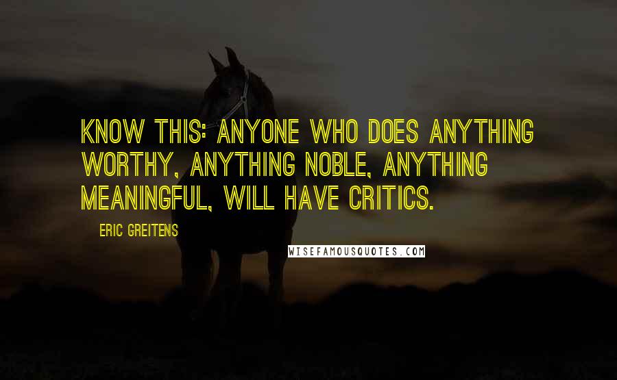 Eric Greitens Quotes: Know this: anyone who does anything worthy, anything noble, anything meaningful, will have critics.