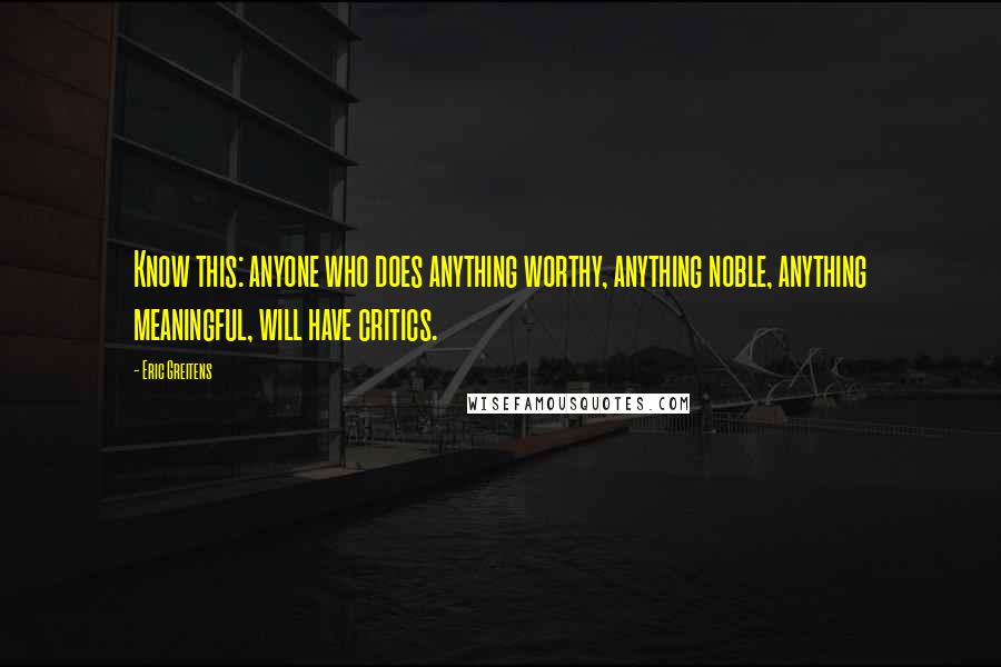 Eric Greitens Quotes: Know this: anyone who does anything worthy, anything noble, anything meaningful, will have critics.