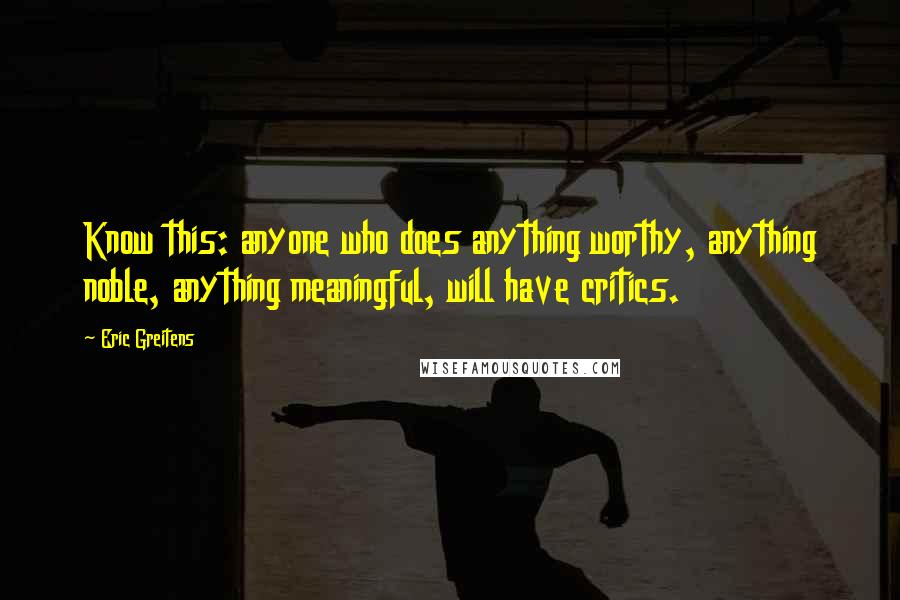 Eric Greitens Quotes: Know this: anyone who does anything worthy, anything noble, anything meaningful, will have critics.