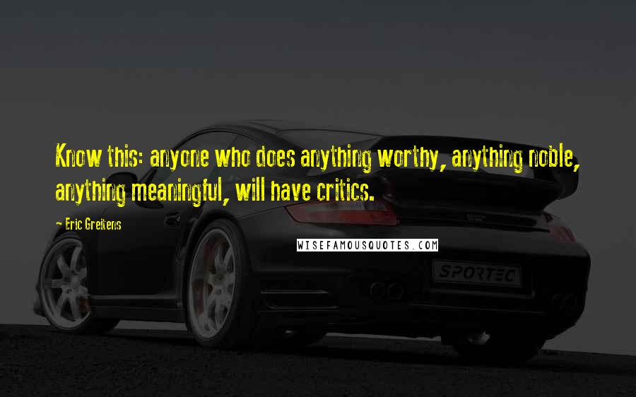 Eric Greitens Quotes: Know this: anyone who does anything worthy, anything noble, anything meaningful, will have critics.