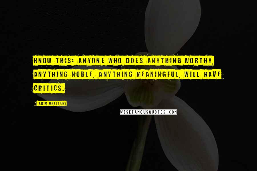 Eric Greitens Quotes: Know this: anyone who does anything worthy, anything noble, anything meaningful, will have critics.