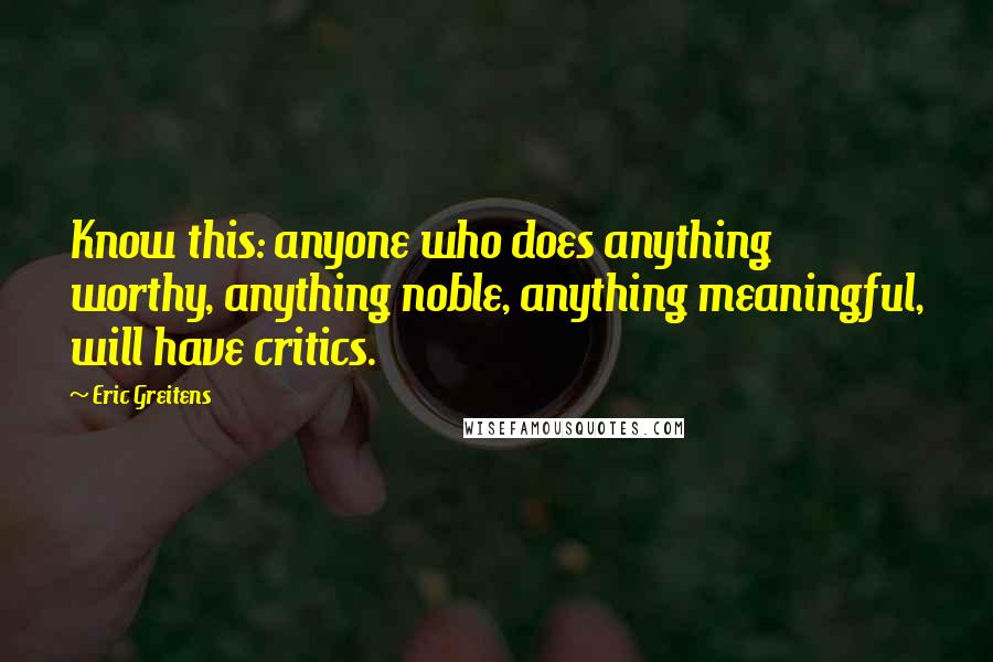 Eric Greitens Quotes: Know this: anyone who does anything worthy, anything noble, anything meaningful, will have critics.