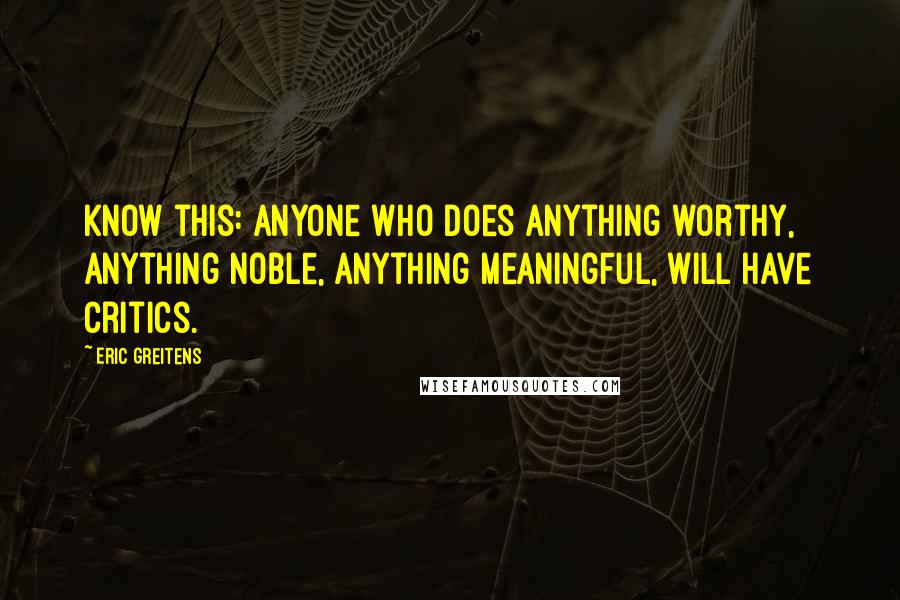 Eric Greitens Quotes: Know this: anyone who does anything worthy, anything noble, anything meaningful, will have critics.