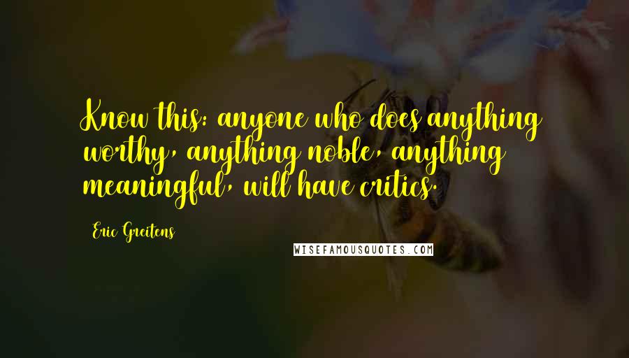 Eric Greitens Quotes: Know this: anyone who does anything worthy, anything noble, anything meaningful, will have critics.