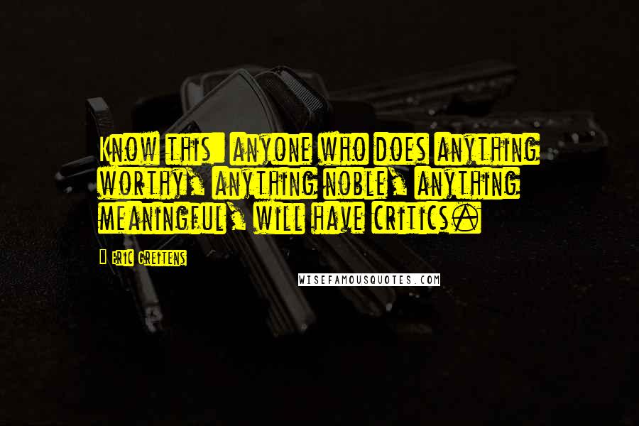 Eric Greitens Quotes: Know this: anyone who does anything worthy, anything noble, anything meaningful, will have critics.