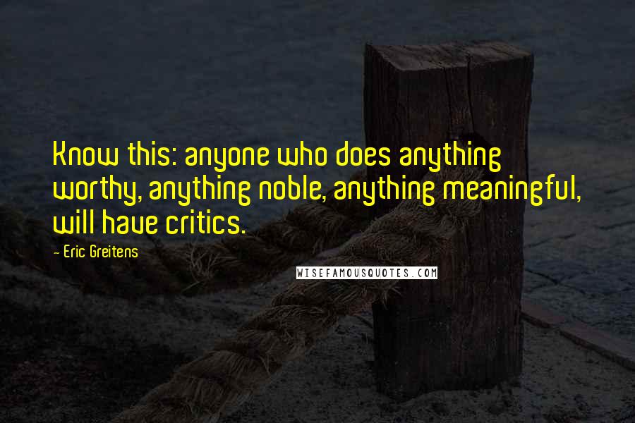 Eric Greitens Quotes: Know this: anyone who does anything worthy, anything noble, anything meaningful, will have critics.