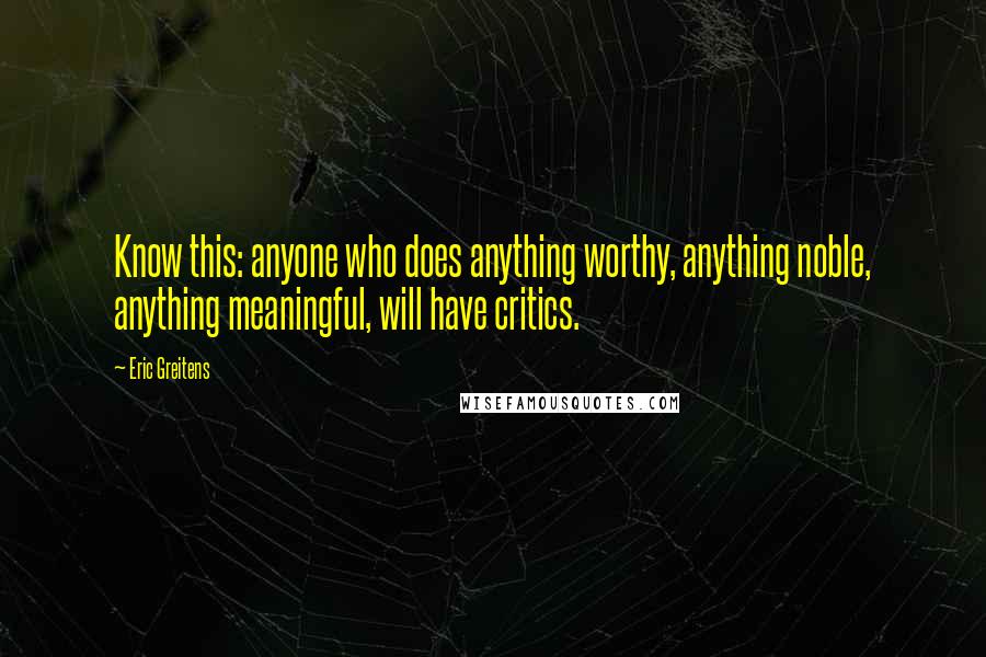 Eric Greitens Quotes: Know this: anyone who does anything worthy, anything noble, anything meaningful, will have critics.