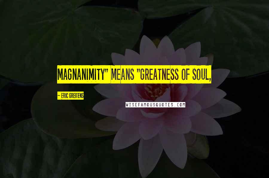 Eric Greitens Quotes: Magnanimity" means "greatness of soul,