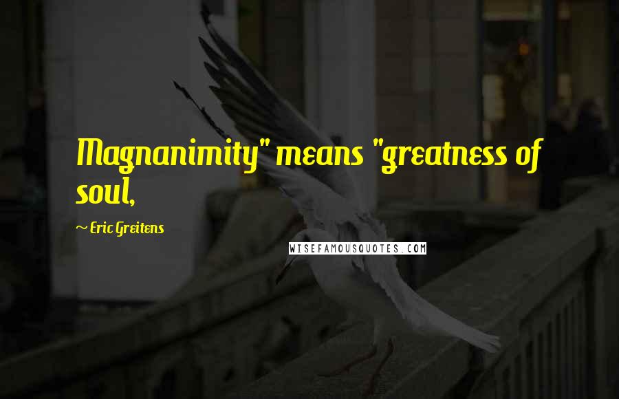 Eric Greitens Quotes: Magnanimity" means "greatness of soul,