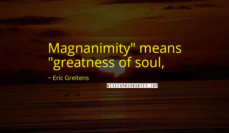 Eric Greitens Quotes: Magnanimity" means "greatness of soul,